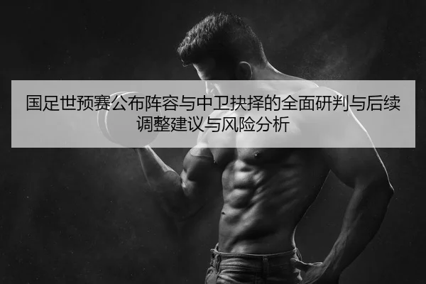 国足世预赛公布阵容与中卫抉择的全面研判与后续调整建议与风险分析