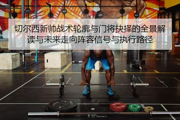 切尔西新帅战术轮廓与门将抉择的全景解读与未来走向阵容信号与执行路径